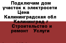 Подключим дом, участок к электросети › Цена ­ 5 000 - Калининградская обл., Калининград г. Строительство и ремонт » Услуги   